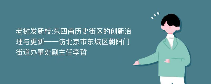 老树发新枝:东四南历史街区的创新治理与更新——访北京市东城区朝阳门街道办事处副主任李哲