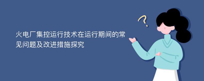 火电厂集控运行技术在运行期间的常见问题及改进措施探究