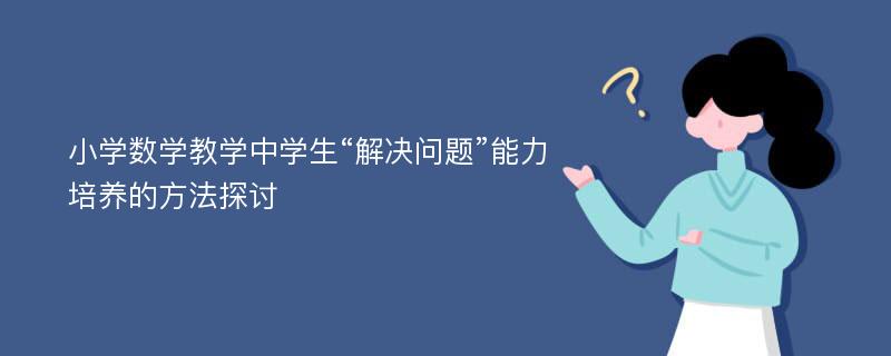 小学数学教学中学生“解决问题”能力培养的方法探讨