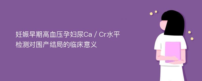 妊娠早期高血压孕妇尿Ca／Cr水平检测对围产结局的临床意义