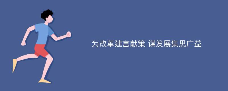 为改革建言献策 谋发展集思广益