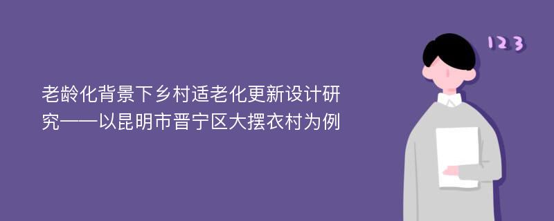 老龄化背景下乡村适老化更新设计研究——以昆明市晋宁区大摆衣村为例