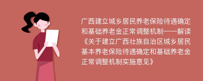 广西建立城乡居民养老保险待遇确定和基础养老金正常调整机制——解读《关于建立广西壮族自治区城乡居民基本养老保险待遇确定和基础养老金正常调整机制实施意见》