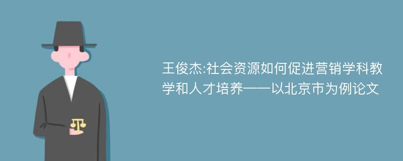 王俊杰:社会资源如何促进营销学科教学和人才培养——以北京市为例论文