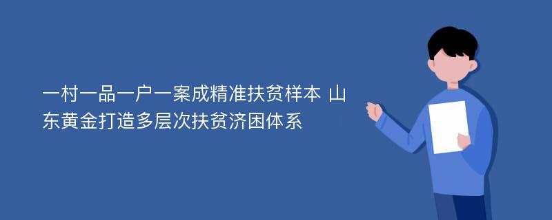 一村一品一户一案成精准扶贫样本 山东黄金打造多层次扶贫济困体系