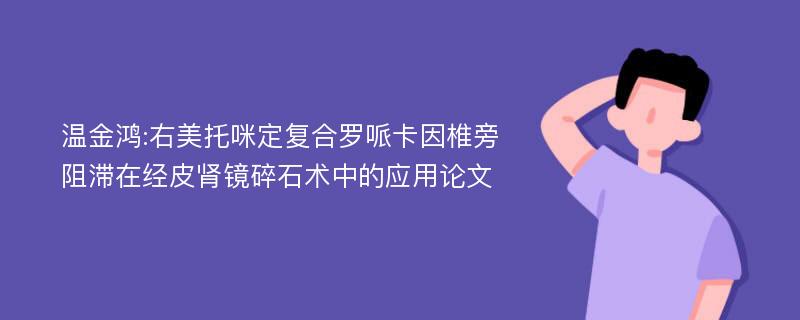 温金鸿:右美托咪定复合罗哌卡因椎旁阻滞在经皮肾镜碎石术中的应用论文