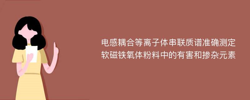 电感耦合等离子体串联质谱准确测定软磁铁氧体粉料中的有害和掺杂元素