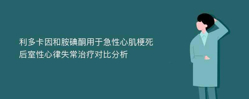 利多卡因和胺碘酮用于急性心肌梗死后室性心律失常治疗对比分析