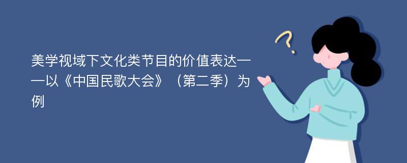 美学视域下文化类节目的价值表达——以《中国民歌大会》（第二季）为例