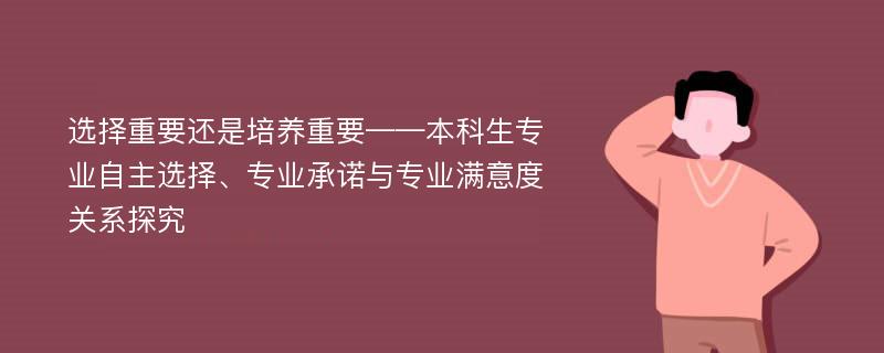 选择重要还是培养重要——本科生专业自主选择、专业承诺与专业满意度关系探究