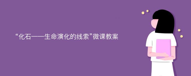 “化石——生命演化的线索”微课教案