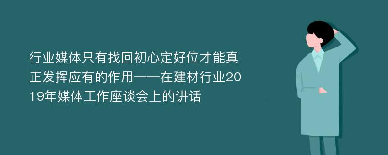 行业媒体只有找回初心定好位才能真正发挥应有的作用——在建材行业2019年媒体工作座谈会上的讲话