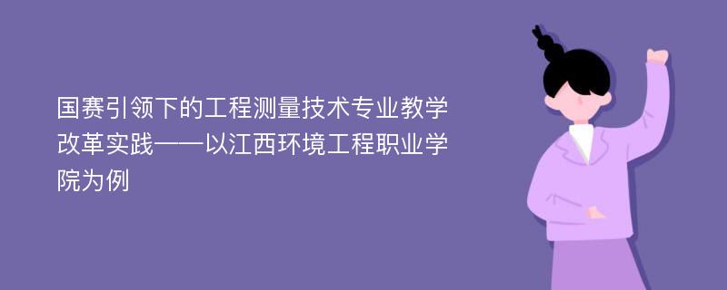 国赛引领下的工程测量技术专业教学改革实践——以江西环境工程职业学院为例