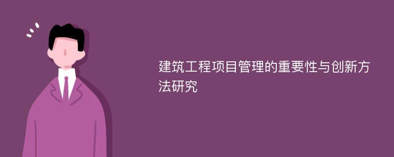 建筑工程项目管理的重要性与创新方法研究