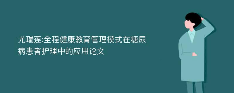 尤瑞莲:全程健康教育管理模式在糖尿病患者护理中的应用论文