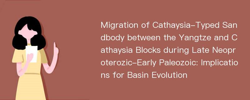 Migration of Cathaysia-Typed Sandbody between the Yangtze and Cathaysia Blocks during Late Neoproterozic-Early Paleozoic: Implications for Basin Evolution