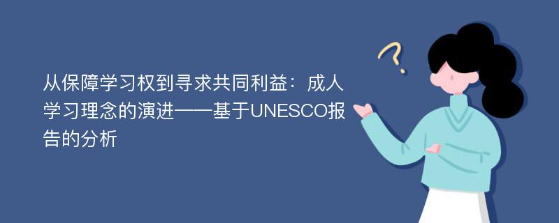 从保障学习权到寻求共同利益：成人学习理念的演进——基于UNESCO报告的分析