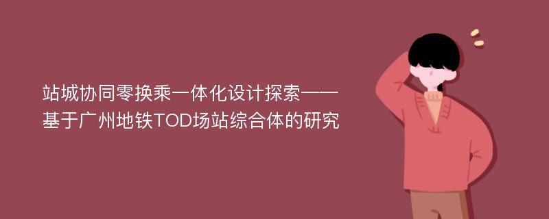 站城协同零换乘一体化设计探索——基于广州地铁TOD场站综合体的研究