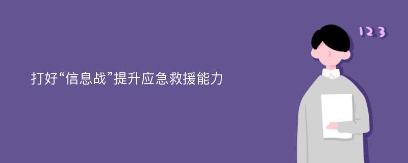 打好“信息战”提升应急救援能力