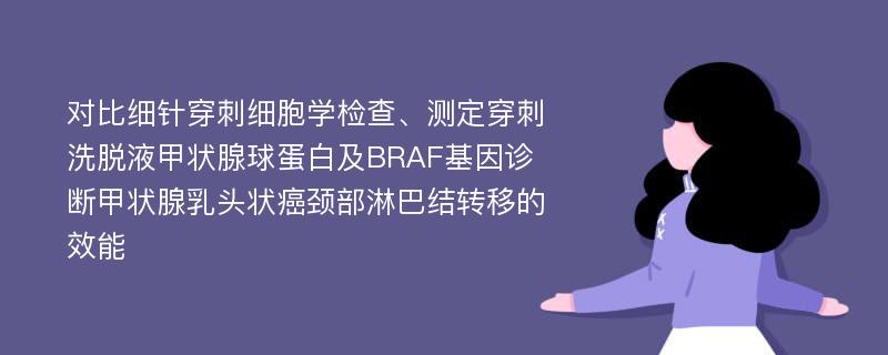 对比细针穿刺细胞学检查、测定穿刺洗脱液甲状腺球蛋白及BRAF基因诊断甲状腺乳头状癌颈部淋巴结转移的效能