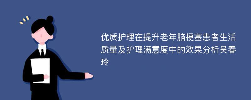 优质护理在提升老年脑梗塞患者生活质量及护理满意度中的效果分析吴春玲