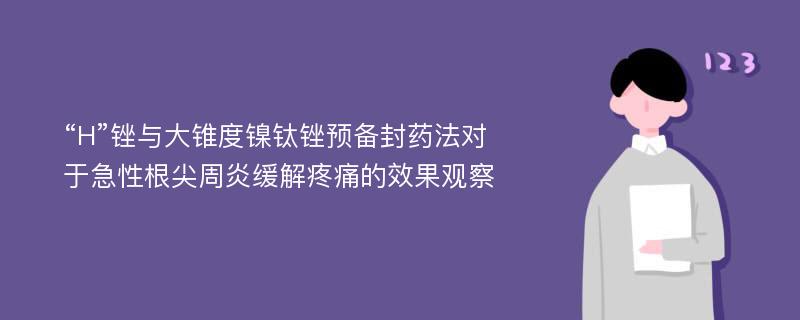 “H”锉与大锥度镍钛锉预备封药法对于急性根尖周炎缓解疼痛的效果观察