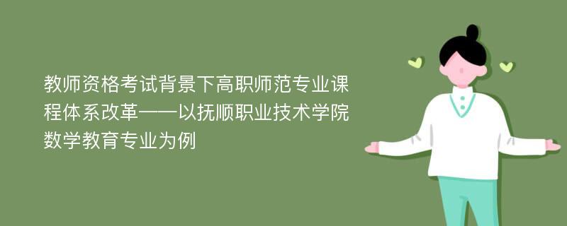 教师资格考试背景下高职师范专业课程体系改革——以抚顺职业技术学院数学教育专业为例