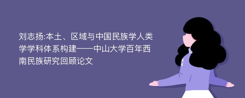 刘志扬:本土、区域与中国民族学人类学学科体系构建——中山大学百年西南民族研究回顾论文