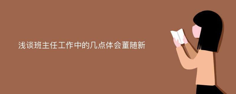 浅谈班主任工作中的几点体会董随新