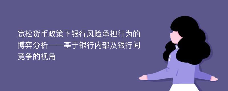 宽松货币政策下银行风险承担行为的博弈分析——基于银行内部及银行间竞争的视角