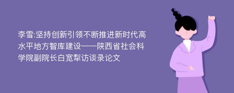 李雪:坚持创新引领不断推进新时代高水平地方智库建设——陕西省社会科学院副院长白宽犁访谈录论文