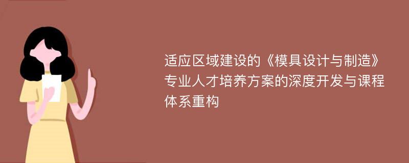 适应区域建设的《模具设计与制造》专业人才培养方案的深度开发与课程体系重构