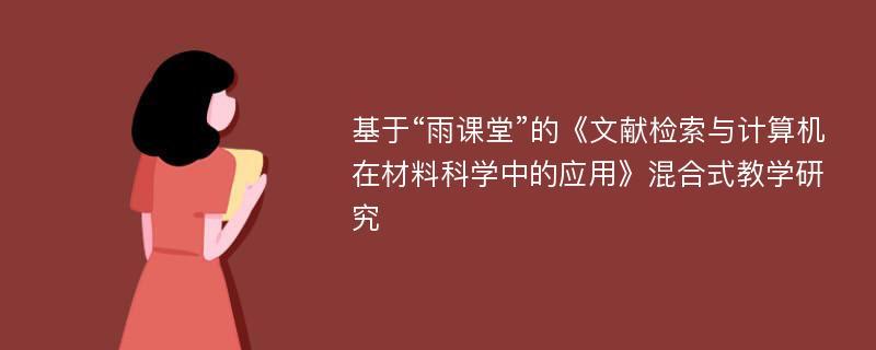 基于“雨课堂”的《文献检索与计算机在材料科学中的应用》混合式教学研究