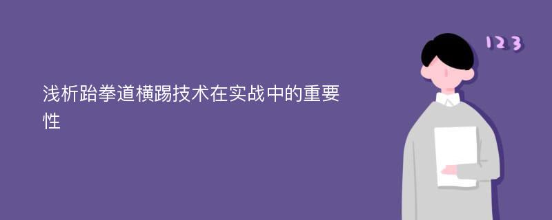 浅析跆拳道横踢技术在实战中的重要性