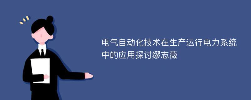 电气自动化技术在生产运行电力系统中的应用探讨缪志薇