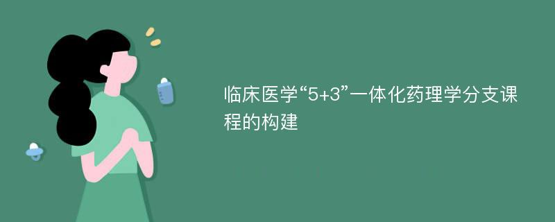 临床医学“5+3”一体化药理学分支课程的构建