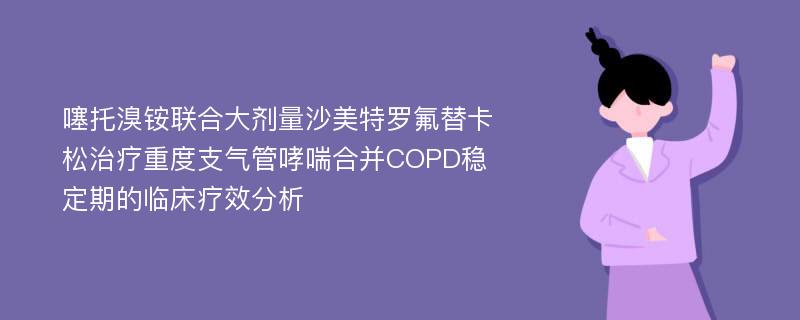 噻托溴铵联合大剂量沙美特罗氟替卡松治疗重度支气管哮喘合并COPD稳定期的临床疗效分析