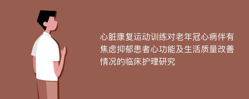 心脏康复运动训练对老年冠心病伴有焦虑抑郁患者心功能及生活质量改善情况的临床护理研究