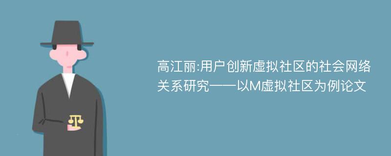 高江丽:用户创新虚拟社区的社会网络关系研究——以M虚拟社区为例论文