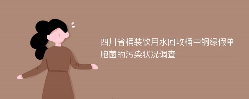 四川省桶装饮用水回收桶中铜绿假单胞菌的污染状况调查