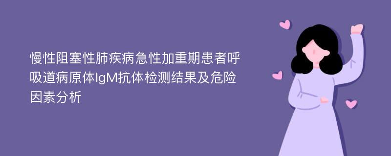 慢性阻塞性肺疾病急性加重期患者呼吸道病原体IgM抗体检测结果及危险因素分析