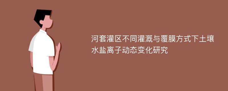 河套灌区不同灌溉与覆膜方式下土壤水盐离子动态变化研究