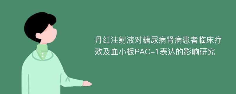 丹红注射液对糖尿病肾病患者临床疗效及血小板PAC-1表达的影响研究