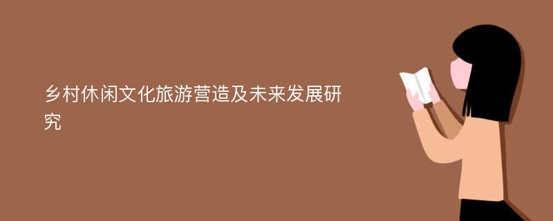 乡村休闲文化旅游营造及未来发展研究