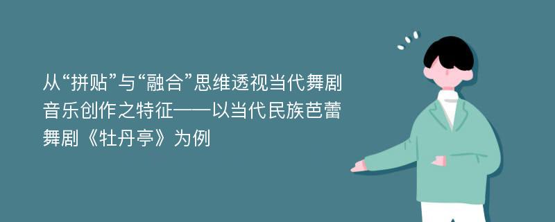 从“拼贴”与“融合”思维透视当代舞剧音乐创作之特征——以当代民族芭蕾舞剧《牡丹亭》为例