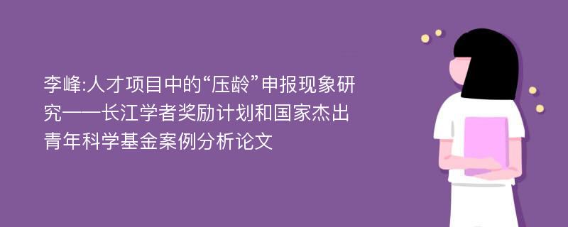 李峰:人才项目中的“压龄”申报现象研究——长江学者奖励计划和国家杰出青年科学基金案例分析论文