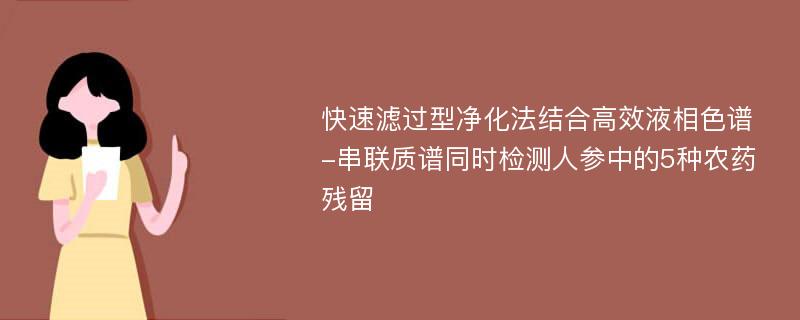 快速滤过型净化法结合高效液相色谱-串联质谱同时检测人参中的5种农药残留