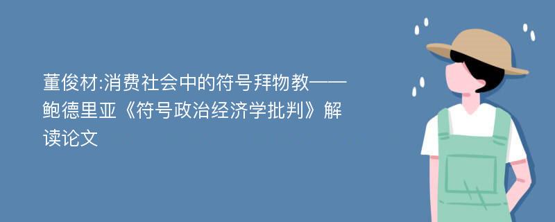 董俊材:消费社会中的符号拜物教——鲍德里亚《符号政治经济学批判》解读论文