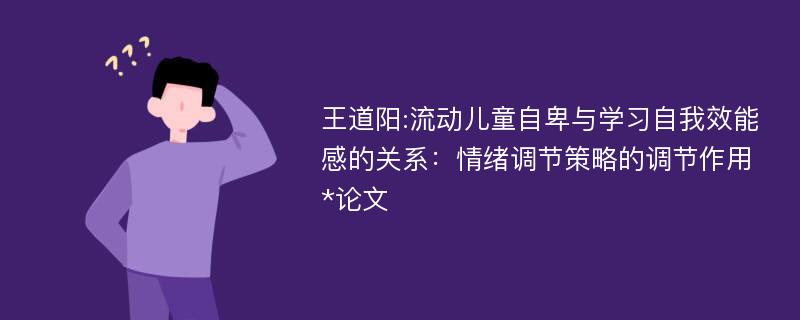 王道阳:流动儿童自卑与学习自我效能感的关系：情绪调节策略的调节作用*论文