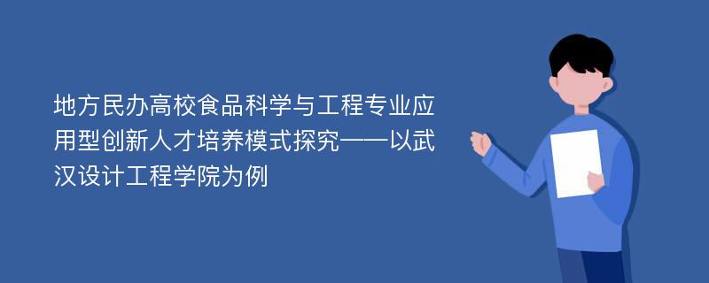 地方民办高校食品科学与工程专业应用型创新人才培养模式探究——以武汉设计工程学院为例